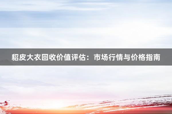 貂皮大衣回收价值评估：市场行情与价格指南