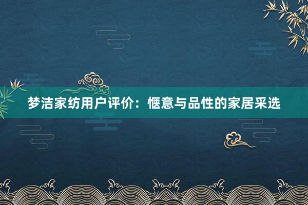 梦洁家纺用户评价：惬意与品性的家居采选